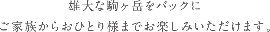 雄大な駒ヶ岳をバックにご家族からおひとり様までお楽しみいただけます。